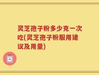 灵芝孢子粉多少克一次吃(灵芝孢子粉服用建议及用量)