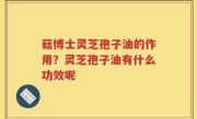 菇博士灵芝孢子油的作用？灵芝孢子油有什么功效呢
