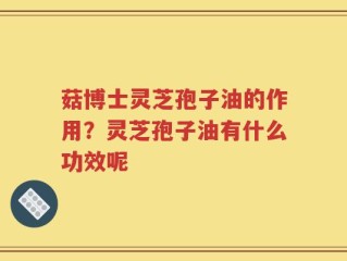 菇博士灵芝孢子油的作用？灵芝孢子油有什么功效呢