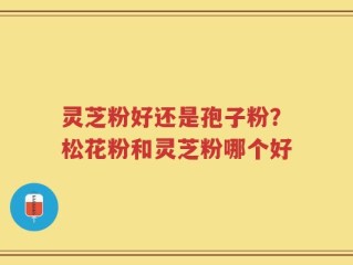 灵芝粉好还是孢子粉？松花粉和灵芝粉哪个好