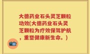大德药业石头灵芝颗粒功效(大德药业石头灵芝颗粒为疗效保驾护航，重塑健康新生命。)