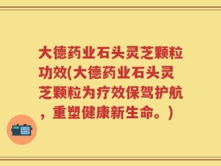 大德药业石头灵芝颗粒功效(大德药业石头灵芝颗粒为疗效保驾护航，重塑健康新生命。)