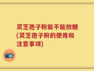 灵芝孢子粉能不能放糖(灵芝孢子粉的使用和注意事项)