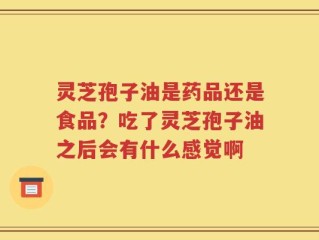 灵芝孢子油是药品还是食品？吃了灵芝孢子油之后会有什么感觉啊