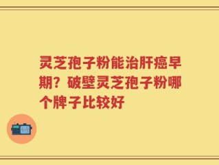 灵芝孢子粉能治肝癌早期？破壁灵芝孢子粉哪个牌子比较好