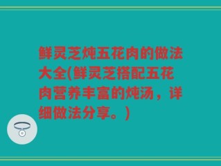 鲜灵芝炖五花肉的做法大全(鲜灵芝搭配五花肉营养丰富的炖汤，详细做法分享。)