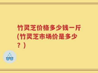 竹灵芝价格多少钱一斤(竹灵芝市场价是多少？)