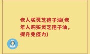 老人买灵芝孢子油(老年人购买灵芝孢子油，提升免疫力)