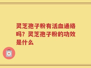 灵芝孢子粉有活血通络吗？灵芝孢子粉的功效是什么