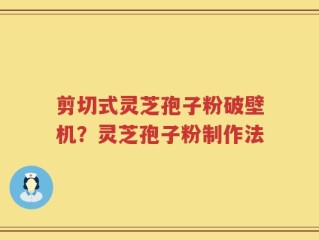 剪切式灵芝孢子粉破壁机？灵芝孢子粉制作法