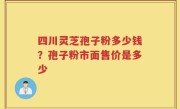 四川灵芝孢子粉多少钱？孢子粉市面售价是多少