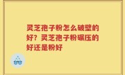 灵芝孢子粉怎么破壁的好？灵芝孢子粉碾压的好还是粉好
