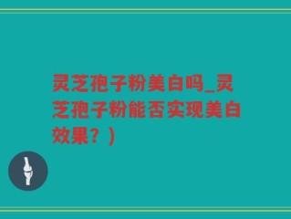 灵芝孢子粉美白吗_灵芝孢子粉能否实现美白效果？)