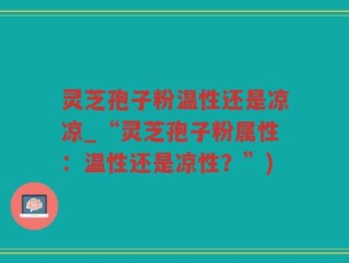 灵芝孢子粉温性还是凉凉_“灵芝孢子粉属性：温性还是凉性？”)