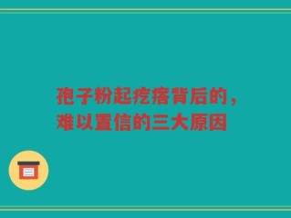 孢子粉起疙瘩背后的，难以置信的三大原因