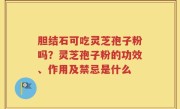胆结石可吃灵芝孢子粉吗？灵芝孢子粉的功效、作用及禁忌是什么