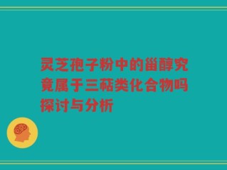 灵芝孢子粉中的甾醇究竟属于三萜类化合物吗探讨与分析