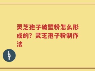 灵芝孢子破壁粉怎么形成的？灵芝孢子粉制作法