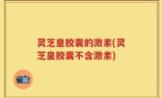 灵芝皇胶囊的激素(灵芝皇胶囊不含激素)