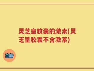 灵芝皇胶囊的激素(灵芝皇胶囊不含激素)