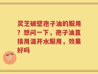 灵芝破壁孢子油的服用？想问一下，孢子油直接用温开水服用，效果好吗