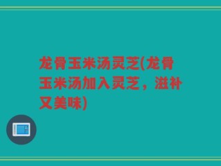 龙骨玉米汤灵芝(龙骨玉米汤加入灵芝，滋补又美味)