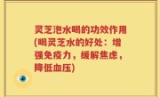 灵芝泡水喝的功效作用(喝灵芝水的好处：增强免疫力，缓解焦虑，降低血压)