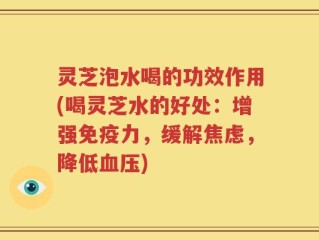 灵芝泡水喝的功效作用(喝灵芝水的好处：增强免疫力，缓解焦虑，降低血压)