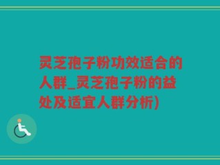 灵芝孢子粉功效适合的人群_灵芝孢子粉的益处及适宜人群分析)