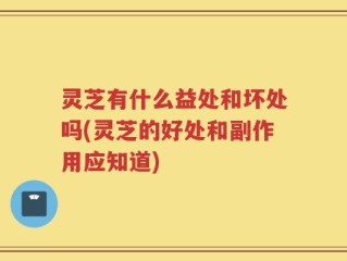 灵芝有什么益处和坏处吗(灵芝的好处和副作用应知道)