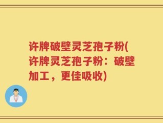 许牌破壁灵芝孢子粉(许牌灵芝孢子粉：破壁加工，更佳吸收)