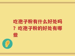 吃孢子粉有什么好处吗？吃孢子粉的好处有哪些