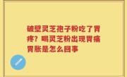破壁灵芝孢子粉吃了胃疼？喝灵芝粉出现胃痛胃胀是怎么回事