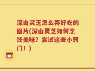 深山灵芝怎么弄好吃的图片(深山灵芝如何烹饪美味？尝试这些小窍门！)