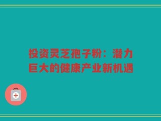 投资灵芝孢子粉：潜力巨大的健康产业新机遇