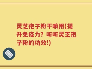 灵芝孢子粉干嘛用(提升免疫力？听听灵芝孢子粉的功效!)