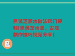 黑灵芝煮水做法窍门视频(黑灵芝水煮，古法制作技巧视频分享)