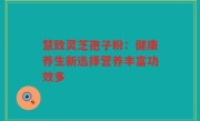 慧致灵芝孢子粉:健康养生新选择营养丰富功效多
