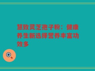 慧致灵芝孢子粉：健康养生新选择营养丰富功效多