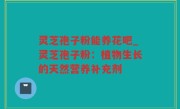 灵芝孢子粉能养花吧_灵芝孢子粉：植物生长的天然营养补充剂
