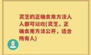 灵芝的正确食用方法人人都可以吃(灵芝，正确食用方法公开，适合所有人)