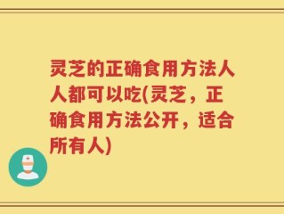 灵芝的正确食用方法人人都可以吃(灵芝，正确食用方法公开，适合所有人)