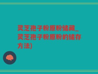 灵芝孢子粉原粉储藏_灵芝孢子粉原粉的储存方法)