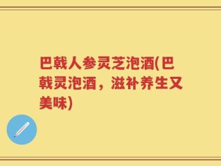 巴戟人参灵芝泡酒(巴戟灵泡酒，滋补养生又美味)