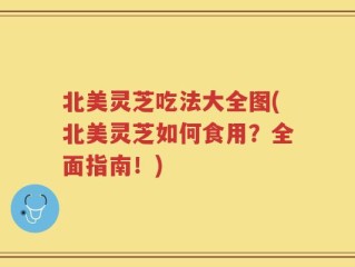 北美灵芝吃法大全图(北美灵芝如何食用？全面指南！)
