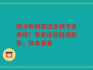 孢子粉到底适合孩子食用吗？专家给你权威解答，快来看看
