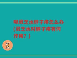 喝灵芝水脖子疼怎么办(灵芝水对脖子疼有何作用？)