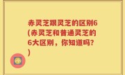 赤灵芝跟灵芝的区别6(赤灵芝和普通灵芝的6大区别，你知道吗？)