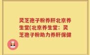 灵芝孢子粉养肝北京养生堂(北京养生堂：灵芝孢子粉助力养肝保健
