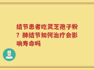结节患者吃灵芝孢子粉？肺结节如何治疗会影响寿命吗